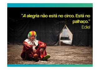 “A alegria não está no circo. Está no
                            palhaço.”
                                 Ediel
 