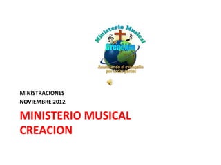 MINISTRACIONES
NOVIEMBRE 2012

MINISTERIO MUSICAL
CREACION
 