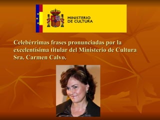 Celebérrimas frases pronunciadas por la excelentísima titular del Ministerio de Cultura Sra. Carmen Calvo. 