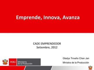 Emprende, Innova, Avanza



      CADE EMPRENDEDOR
        Setiembre, 2012


                          Gladys Triveño Chan Jan
                          Ministra de la Producción
 