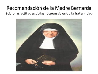 Recomendación de la Madre BernardaRecomendación de la Madre Bernarda
Sobre las actitudes de las responsables de la fraternidad
 