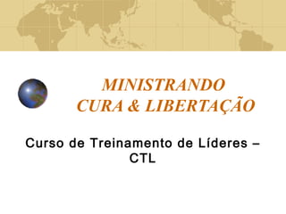 MINISTRANDO 
CURA & LIBERTAÇÃO 
Curso de Treinamento de Líderes – 
CTL 
 