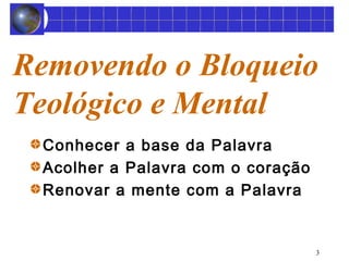 Removendo o Bloqueio 
Teológico e Mental 
3 
Conhecer a base da Palavra 
Acolher a Palavra com o coração 
Renovar a mente com a Palavra 
 