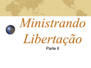 Ministrando 
Libertação 
Parte II 
 