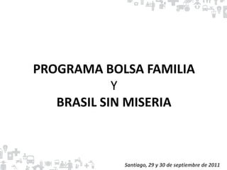 PROGRAMA BOLSA FAMILIA
Y
BRASIL SIN MISERIA
Santiago, 29 y 30 de septiembre de 2011
 