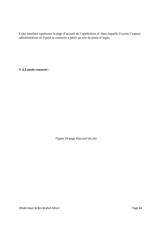 Dhiabi Hajer & Ben Brahim Sihem Page 44
Cette interface représente la page d’accueil de l’application et dans laquelle il existe l’espace
administrateur où il peut se connecté a partir un mot de passe et login.
V.4.2.mode connecté :
Figure 24:page d'accueil du site
 