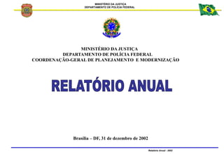 MINISTÉRIO DA JUSTIÇA
DEPARTAMENTO DE POLÍCIA FEDERAL
Relatório Anual - 2002
MINISTÉRIO DA JUSTIÇA
DEPARTAMENTO DE POLÍCIA...