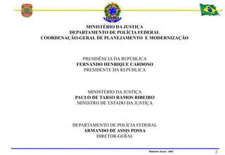 MINISTÉRIO DA JUSTIÇA
DEPARTAMENTO DE POLÍCIA FEDERAL
Relatório Anual - 2002 2
MINISTÉRIO DA JUSTIÇA
DEPARTAMENTO DE POLÍC...