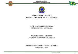 MINISTÉRIO DA JUSTIÇA
DEPARTAMENTO DE POLÍCIA FEDERAL
Relatório Anual - 2004 2
LUIZ INÁCIO LULA DA SILVA
PRESIDENTE DA REP...