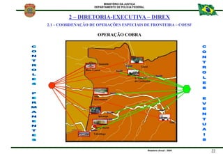 MINISTÉRIO DA JUSTIÇA
DEPARTAMENTO DE POLÍCIA FEDERAL
Relatório Anual - 2004 22
OPERAÇÃO COBRA
2 – DIRETORIA-EXECUTIVA – D...