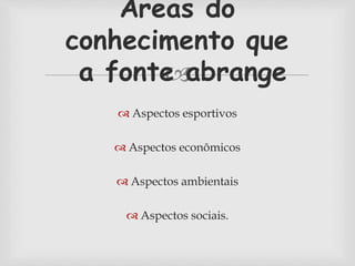 Áreas do 
conhecimento que 
a fonte  
abrange 
 Aspectos esportivos 
 Aspectos econômicos 
 Aspectos ambientais 
 Aspectos sociais. 
 