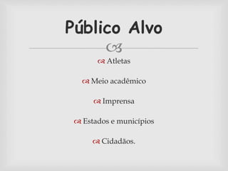 Público Alvo 
 
 Atletas 
 Meio acadêmico 
 Imprensa 
 Estados e municípios 
 Cidadãos. 
 