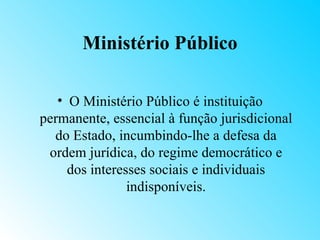 Ministério Público

   • O Ministério Público é instituição
permanente, essencial à função jurisdicional
  do Estado, incumbindo-lhe a defesa da
 ordem jurídica, do regime democrático e
     dos interesses sociais e individuais
                indisponíveis.
 