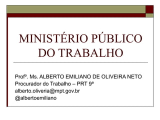 MINISTÉRIO PÚBLICO
DO TRABALHO
Profº. Ms. ALBERTO EMILIANO DE OLIVEIRA NETO
Procurador do Trabalho – PRT 9ª
alberto.oliveria@mpt.gov.br
@albertoemiliano
 