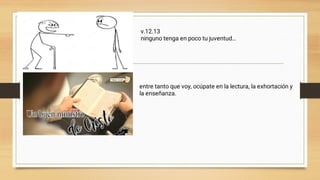 v.12.13
ninguno tenga en poco tu juventud…
entre tanto que voy, ocúpate en la lectura, la exhortación y
la enseñanza.
 