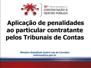 Aplicação de penalidades
ao particular contratante
pelos Tribunais de Contas

    Ministro-Substituto André Luís de Carvalho
               andreua@tcu.gov.br
 