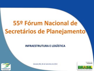 55º Fórum Nacional de
Secretários de Planejamento
INFRAESTRUTURA E LOGÍSTICA
Salvador/BA, 06 de Setembro de 2013
 