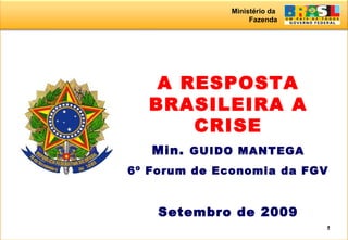 Ministério da
Fazenda
1
A RESPOSTA
BRASILEIRA A
CRISE
Min. GUIDO MANTEGA
6º Forum de Economia da FGV
Setembro de 2009
 