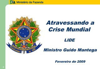 Ministério da Fazenda                         1




                            Atravessando a
                            Crise Mundial
                                   LIDE

                        Ministro Guido Mantega

                              Fevereiro de 2009
1
 
