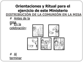 Orientaciones y Ritual para el
     ejercicio de este Ministerio
DISTRIBUCIÓN DE LA COMUNIÓN EN LA MISA
  # Antes de la
  misa
  # En la
  celebración:




 # Al
 terminar
 
