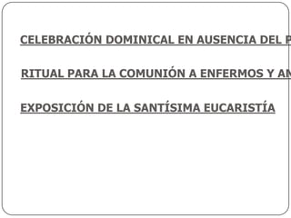 CELEBRACIÓN DOMINICAL EN AUSENCIA DEL P

RITUAL PARA LA COMUNIÓN A ENFERMOS Y AN


EXPOSICIÓN DE LA SANTÍSIMA EUCARISTÍA
 