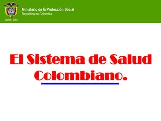 Ministerio de la Protección Social
 República de Colombia




El Sistema de Salud
    Colombiano.
 