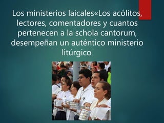 Los ministerios laicales«Los acólitos,
lectores, comentadores y cuantos
pertenecen a la schola cantorum,
desempeñan un auténtico ministerio
litúrgico.
 