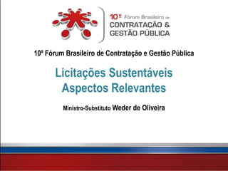 10º Fórum Brasileiro de Contratação e Gestão Pública

      Licitações Sustentáveis
       Aspectos Relevantes
         Ministro-Substituto Weder de Oliveira
 