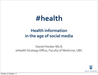 #health
                                    Health	
  information	
  
                             in	
  the	
  age	
  of	
  social	
  media

                                     Daniel	
  Hooker	
  MLIS
                    eHealth	
  Strategy	
  Oﬃce,	
  Faculty	
  of	
  Medicine,	
  UBC




Monday, 31 October, 11
 
