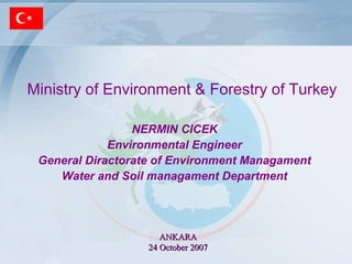 Ministry of Environment & Forestry of Turkey
NERMIN CICEK
Environmental Engineer
General Diractorate of Environment Managament
Water and Soil managament Department
ANKARAANKARA
24 October 200724 October 2007
 
