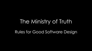 The Ministry of Truth
Rules for Good Software Design
 