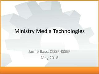 Ministry Media Technologies
Jamie Bass, CISSP-ISSEP
May 2018
 