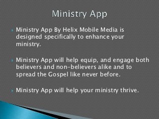    Ministry App By Helix Mobile Media is
    designed specifically to enhance your
    ministry.

   Ministry App will help equip, and engage both
    believers and non-believers alike and to
    spread the Gospel like never before.

   Ministry App will help your ministry thrive.
 
