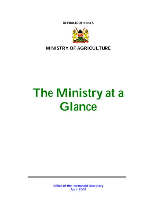 REPUBLIC OF KENYA




  MINISTRY OF AGRICULTURE




The Ministry at a
    Glance




    Office of the Permanent Secretary
                April, 2008
 