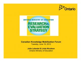 Canadian Knowledge Mobilization Forum
                g
         Tuesday, June 19, 2012

     Julia Lalande & Linda Nicolson
       Ontario Ministry of Education
 