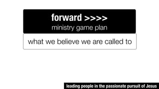 forward >>>>
       ministry game plan

what we believe we are called to




           leading people in the passionate pursuit of Jesus
 