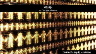 equip
as Disciple Makers




                     connect - equip - release
 