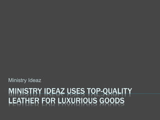 MINISTRY IDEAZ USES TOP-QUALITY
LEATHER FOR LUXURIOUS GOODS
Ministry Ideaz
 