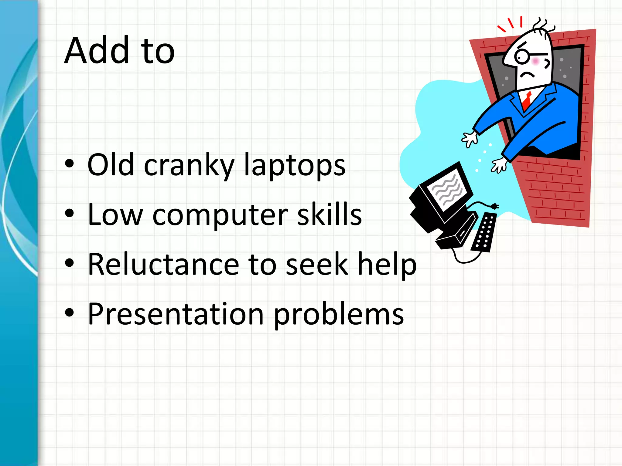 Add to
• Old cranky laptops
• Low computer skills
• Reluctance to seek help
• Presentation problems
 
