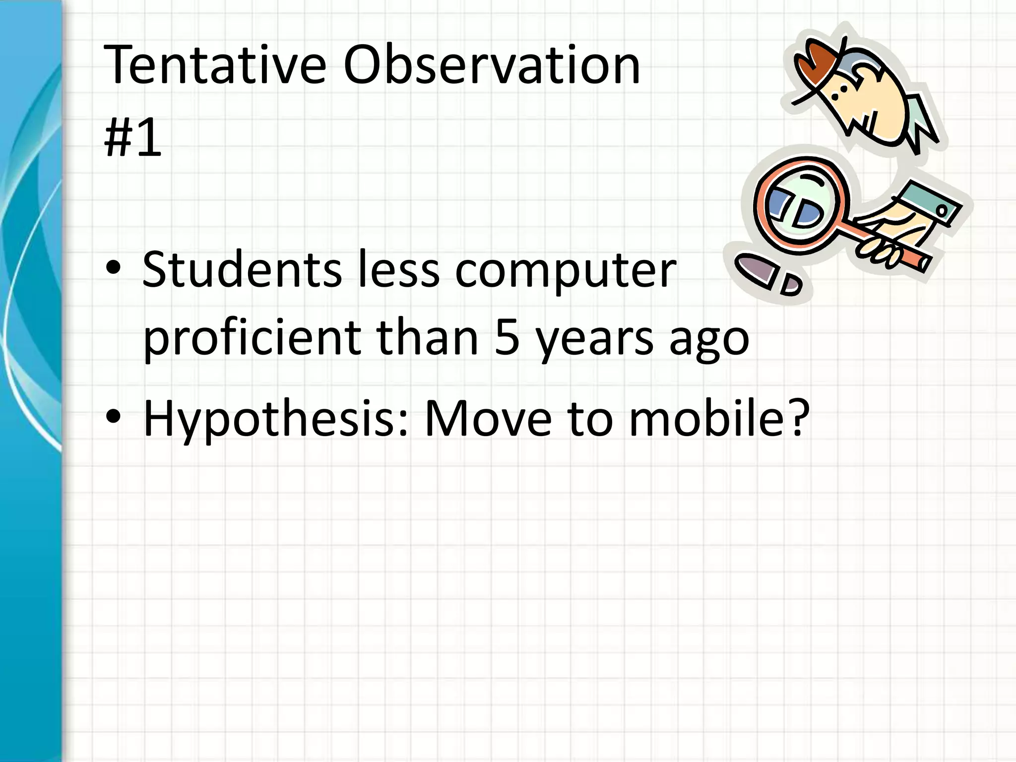 Tentative Observation
#1
• Students less computer
proficient than 5 years ago
• Hypothesis: Move to mobile?
 