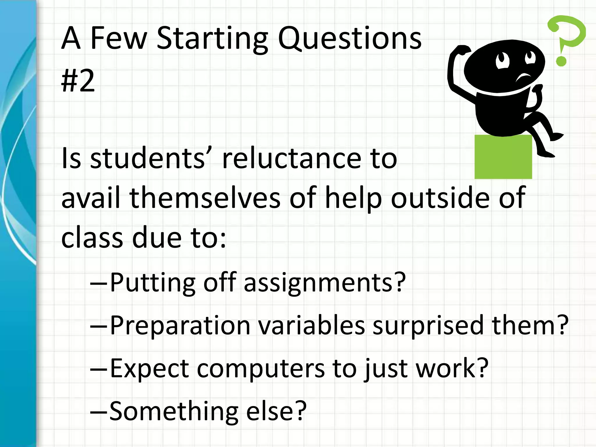A Few Starting Questions
#2
Is students’ reluctance to
avail themselves of help outside of
class due to:
–Putting off assignments?
–Preparation variables surprised them?
–Expect computers to just work?
–Something else?
 