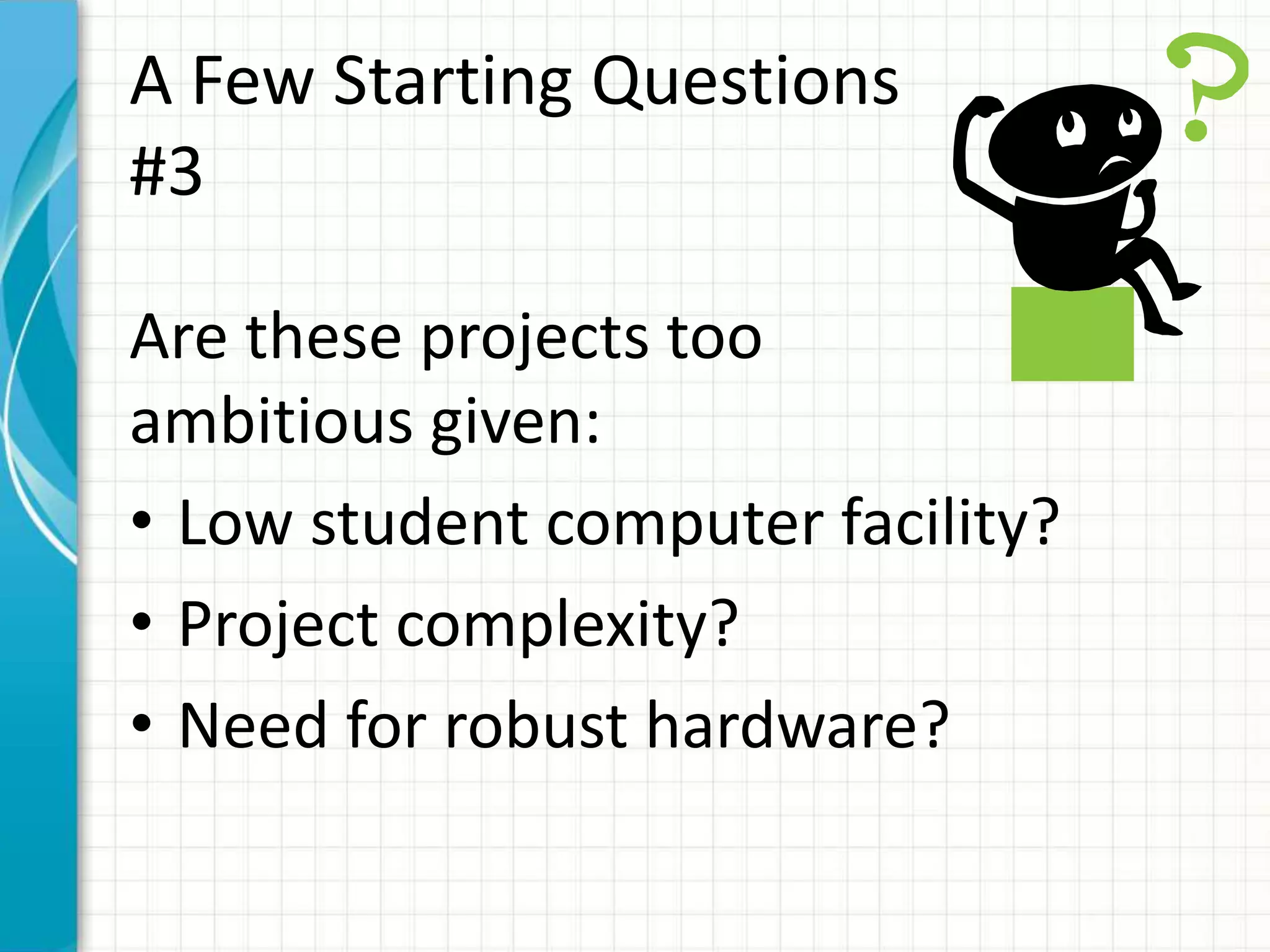 A Few Starting Questions
#3
Are these projects too
ambitious given:
• Low student computer facility?
• Project complexity?
• Need for robust hardware?
 