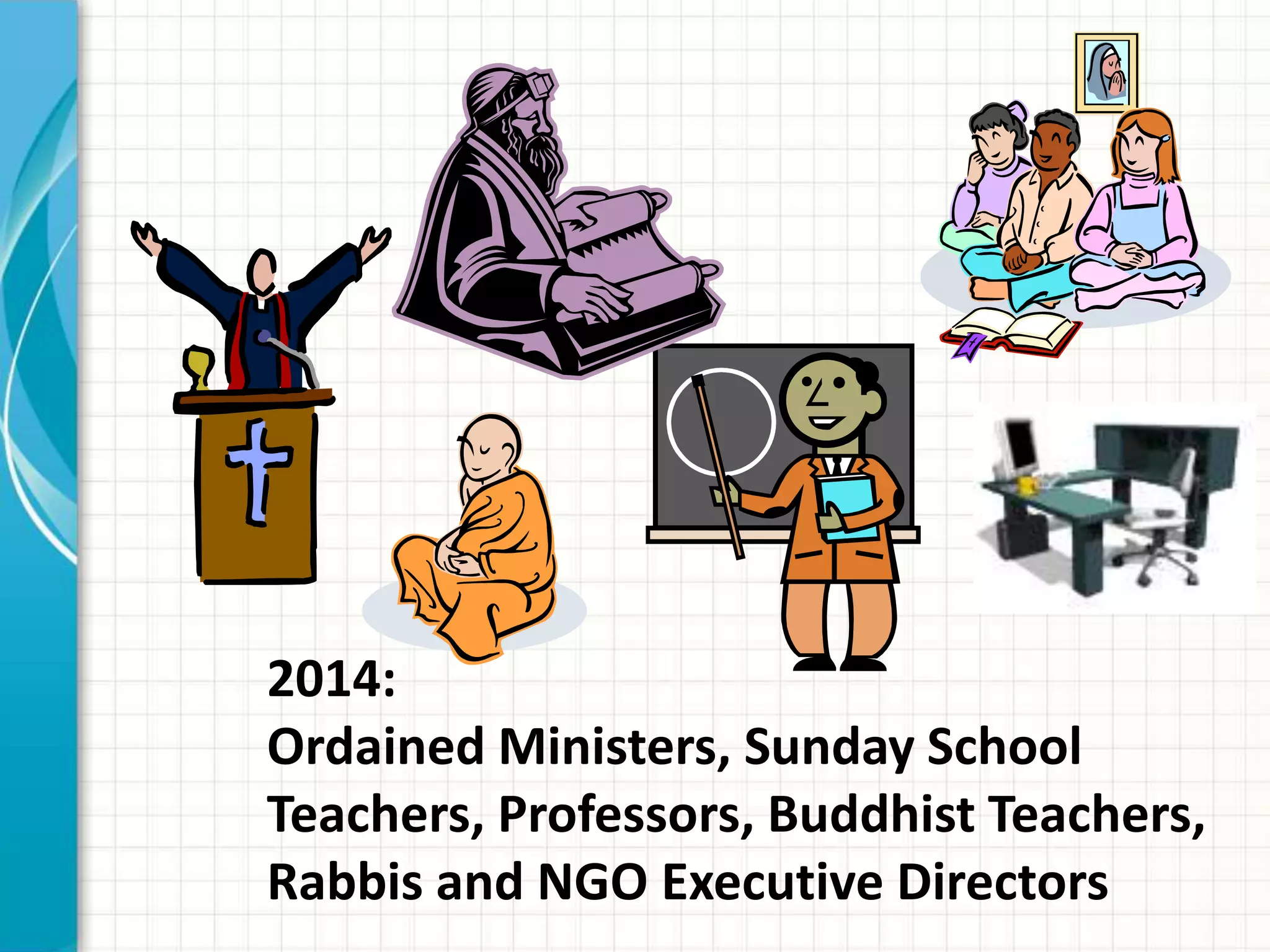 2014:
Ordained Ministers, Sunday School
Teachers, Professors, Buddhist Teachers,
Rabbis and NGO Executive Directors
 