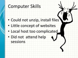 Computer Skills
• Could not unzip, install files
• Little concept of websites
• Local host too complicated
• Did not attend help
sessions
 