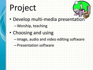 Project
• Develop multi-media presentation
–Worship, teaching
• Choosing and using
–Image, audio and video editing software
–Presentation software
 