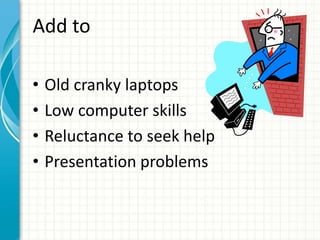Add to
• Old cranky laptops
• Low computer skills
• Reluctance to seek help
• Presentation problems
 