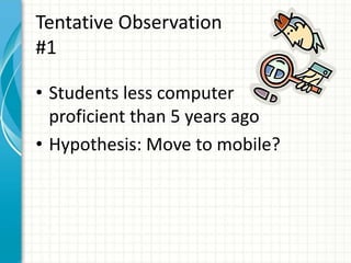 Tentative Observation
#1
• Students less computer
proficient than 5 years ago
• Hypothesis: Move to mobile?
 