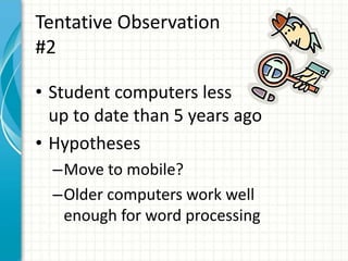 Tentative Observation
#2
• Student computers less
up to date than 5 years ago
• Hypotheses
–Move to mobile?
–Older computers work well
enough for word processing
 