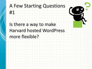 A Few Starting Questions
#1
Is there a way to make
Harvard hosted WordPress
more flexible?
 