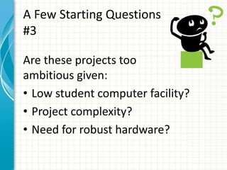 A Few Starting Questions
#3
Are these projects too
ambitious given:
• Low student computer facility?
• Project complexity?
• Need for robust hardware?
 